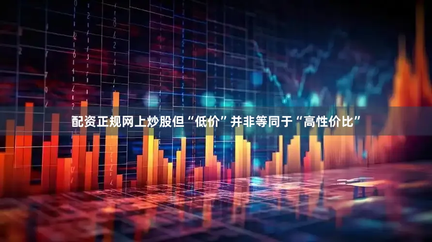 配资正规网上炒股但“低价”并非等同于“高性价比”