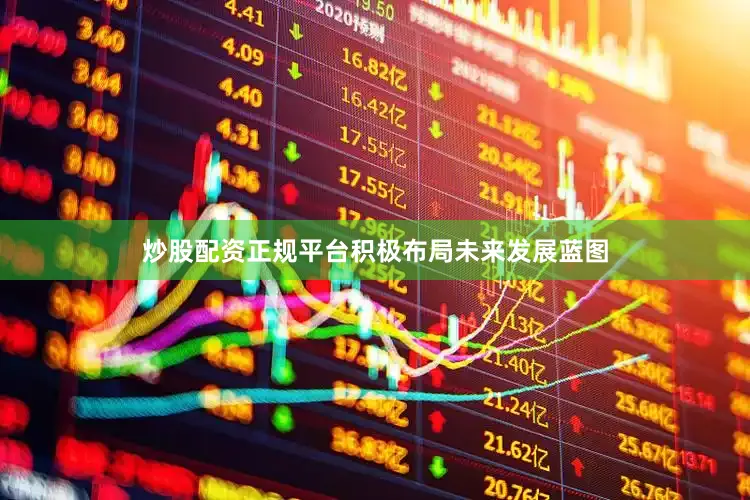 炒股配资正规平台积极布局未来发展蓝图