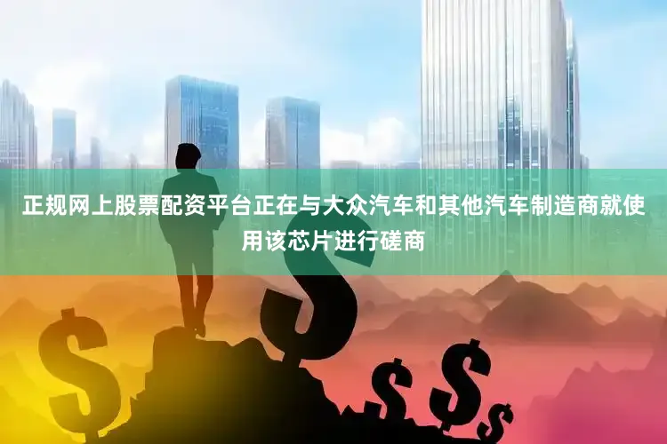 正规网上股票配资平台正在与大众汽车和其他汽车制造商就使用该芯片进行磋商