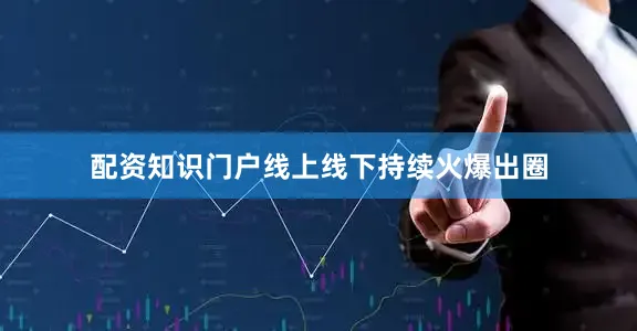 配资知识门户线上线下持续火爆出圈