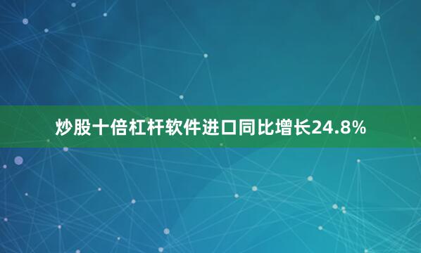 炒股十倍杠杆软件进口同比增长24.8%
