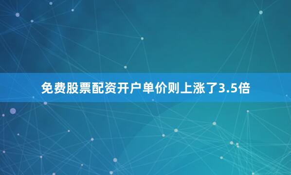 免费股票配资开户单价则上涨了3.5倍