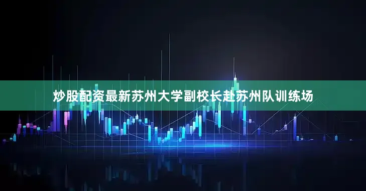 炒股配资最新苏州大学副校长赴苏州队训练场