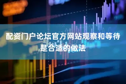 配资门户论坛官方网站观察和等待是合适的做法