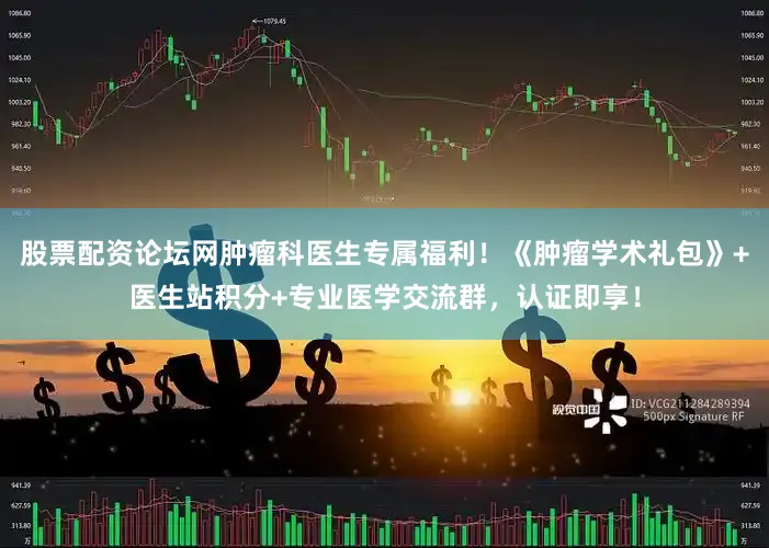 股票配资论坛网肿瘤科医生专属福利！《肿瘤学术礼包》+医生站积分+专业医学交流群，认证即享！