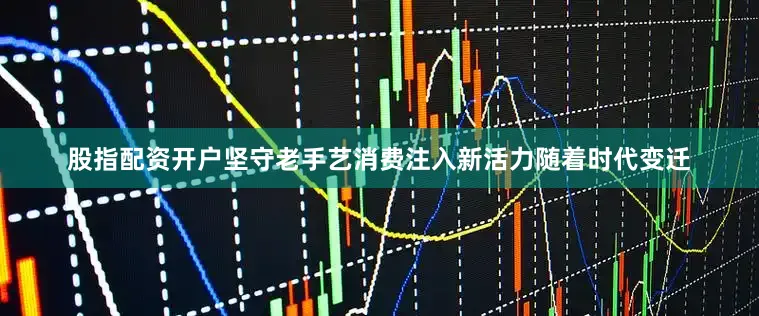 股指配资开户　　坚守老手艺消费注入新活力　　随着时代变迁