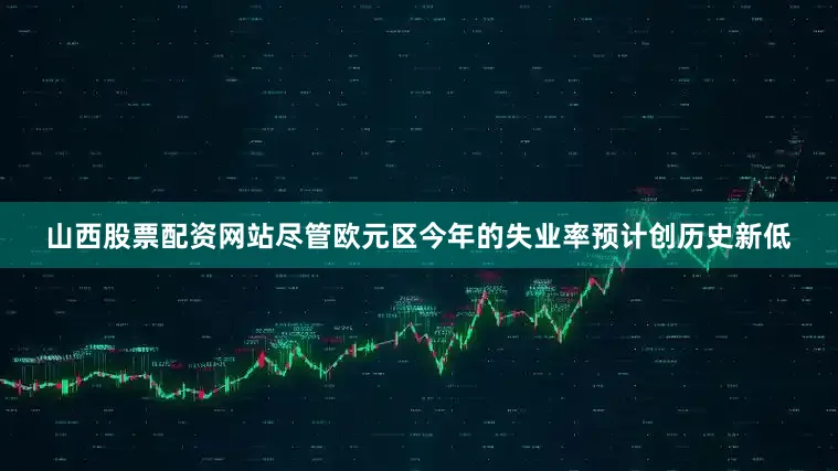 山西股票配资网站尽管欧元区今年的失业率预计创历史新低