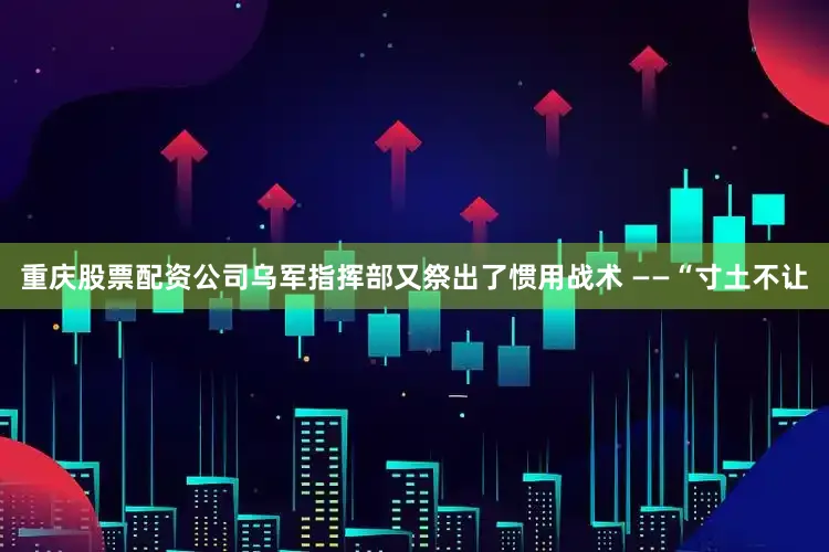 重庆股票配资公司乌军指挥部又祭出了惯用战术 ——“寸土不让