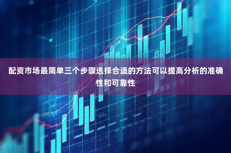配资市场最简单三个步骤选择合适的方法可以提高分析的准确性和可靠性