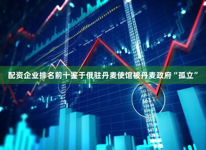 配资企业排名前十鉴于俄驻丹麦使馆被丹麦政府“孤立”
