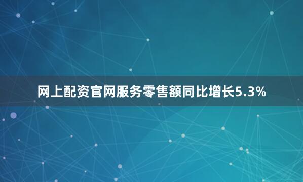 网上配资官网服务零售额同比增长5.3%