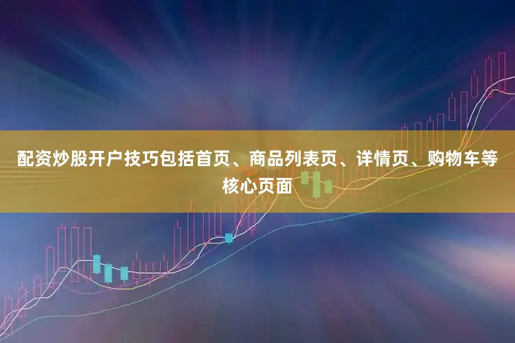 配资炒股开户技巧包括首页、商品列表页、详情页、购物车等核心页面