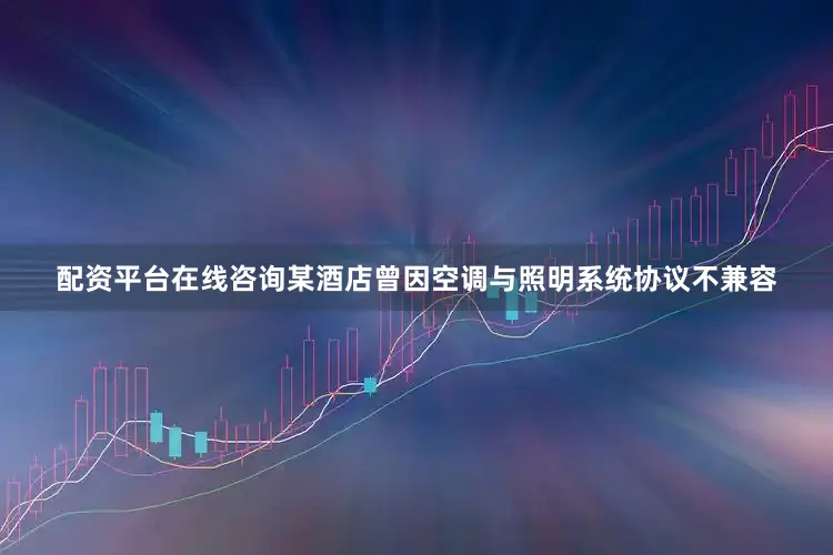 配资平台在线咨询某酒店曾因空调与照明系统协议不兼容
