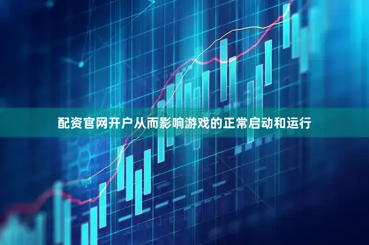 配资官网开户从而影响游戏的正常启动和运行