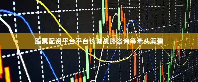 股票配资平台平台长城战略咨询等牵头筹建