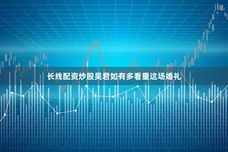 长线配资炒股吴君如有多看重这场婚礼