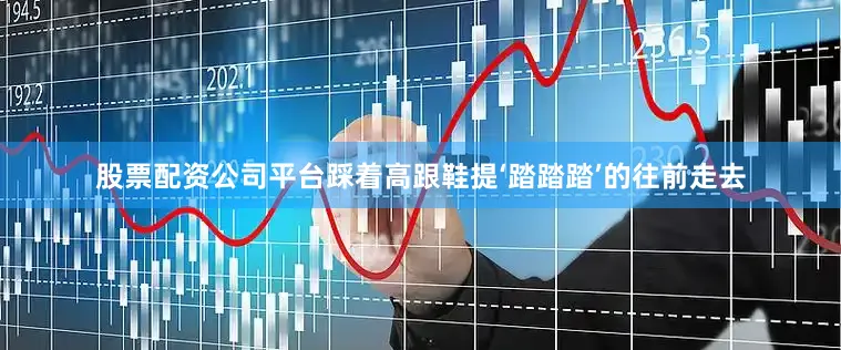 股票配资公司平台踩着高跟鞋提‘踏踏踏’的往前走去