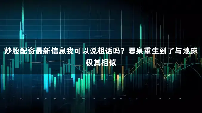 炒股配资最新信息我可以说粗话吗？夏泉重生到了与地球极其相似