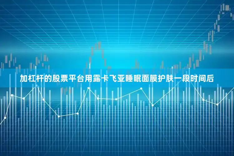 加杠杆的股票平台用露卡飞亚睡眠面膜护肤一段时间后