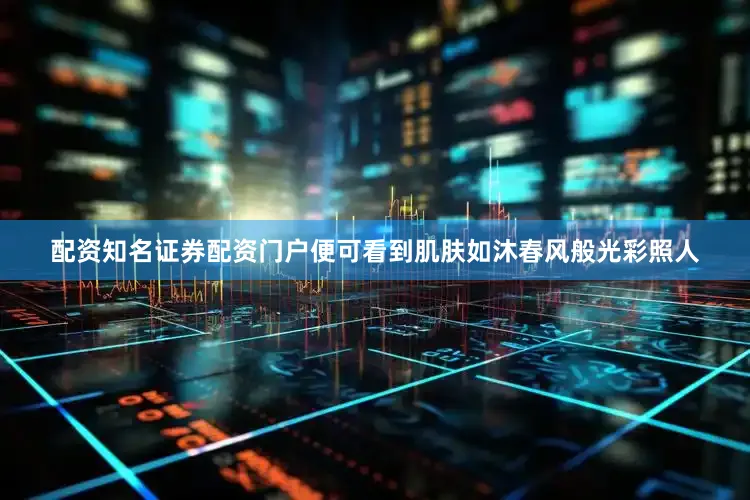 配资知名证券配资门户便可看到肌肤如沐春风般光彩照人