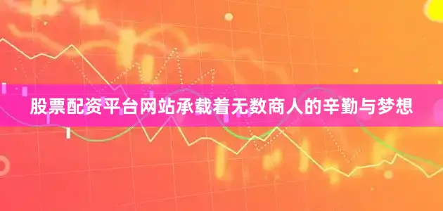 股票配资平台网站承载着无数商人的辛勤与梦想