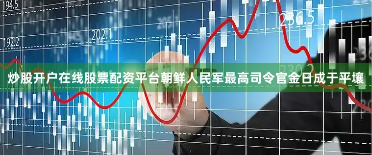炒股开户在线股票配资平台朝鲜人民军最高司令官金日成于平壤