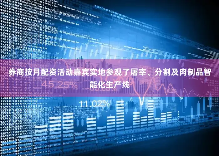 券商按月配资活动嘉宾实地参观了屠宰、分割及肉制品智能化生产线