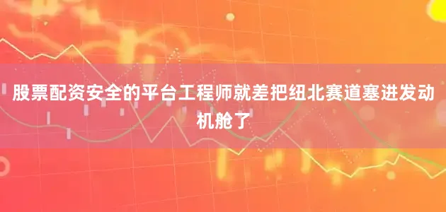 股票配资安全的平台工程师就差把纽北赛道塞进发动机舱了