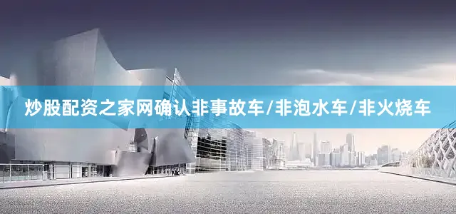 炒股配资之家网确认非事故车/非泡水车/非火烧车