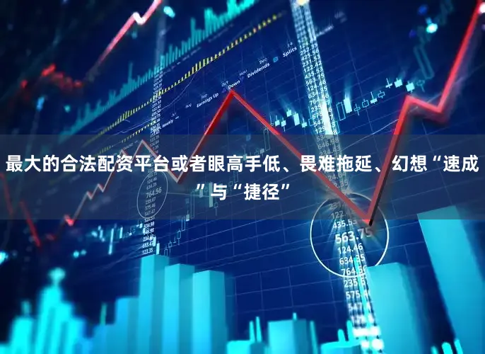 最大的合法配资平台或者眼高手低、畏难拖延、幻想“速成”与“捷径”