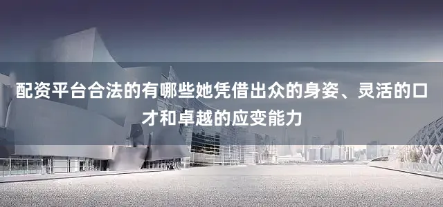 配资平台合法的有哪些她凭借出众的身姿、灵活的口才和卓越的应变能力