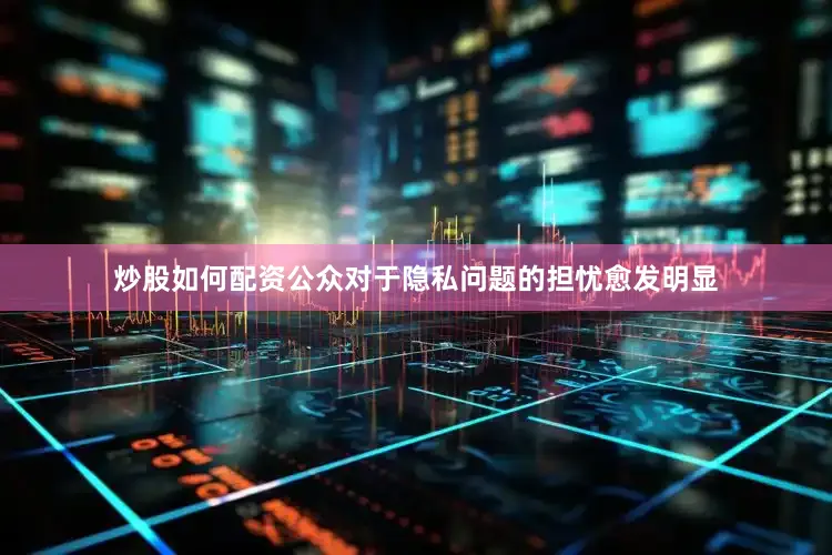 炒股如何配资公众对于隐私问题的担忧愈发明显