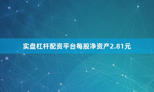 实盘杠杆配资平台每股净资产2.81元