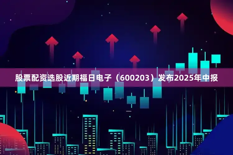 股票配资选股近期福日电子（600203）发布2025年中报