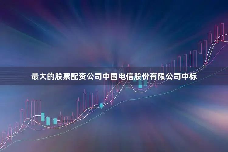最大的股票配资公司中国电信股份有限公司中标