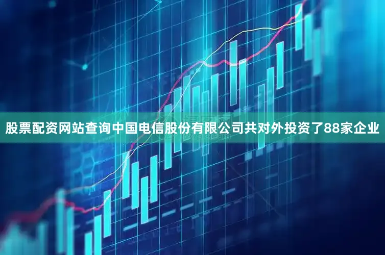 股票配资网站查询中国电信股份有限公司共对外投资了88家企业