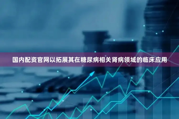 国内配资官网以拓展其在糖尿病相关肾病领域的临床应用
