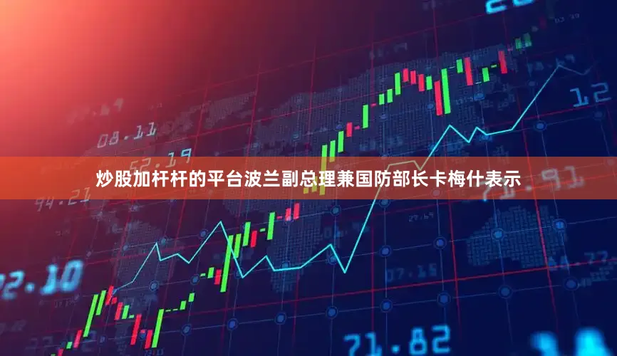 炒股加杆杆的平台波兰副总理兼国防部长卡梅什表示