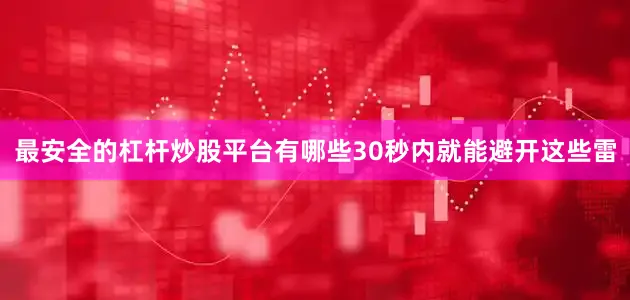 最安全的杠杆炒股平台有哪些30秒内就能避开这些雷