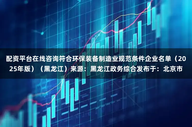 配资平台在线咨询符合环保装备制造业规范条件企业名单（2025年版）（黑龙江）来源：黑龙江政务综合发布于：北京市