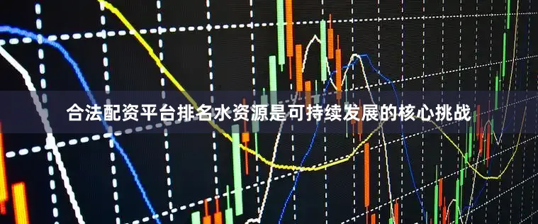 合法配资平台排名水资源是可持续发展的核心挑战
